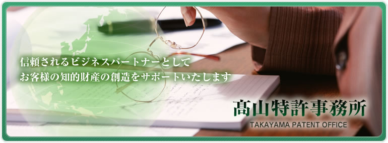 髙山特許事務所|高山特許事務所|信頼されるビジネスパートナーとしてお客様の知的財産の創造をサポートいたします